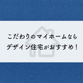 こだわりのマイホームならデザイン住宅がおすすめ！