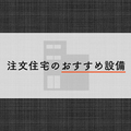 注文住宅のおすすめ設備とは？後悔しないための注意点もご紹介！